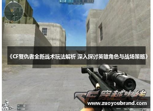 《CF复仇者全新战术玩法解析 深入探讨英雄角色与战场策略》