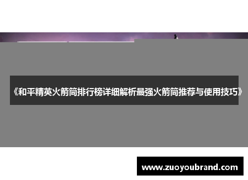 《和平精英火箭筒排行榜详细解析最强火箭筒推荐与使用技巧》
